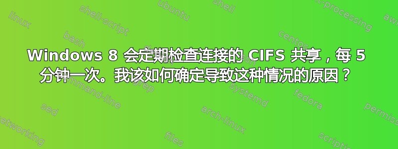 Windows 8 会定期检查连接的 CIFS 共享，每 5 分钟一次。我该如何确定导致这种情况的原因？