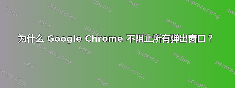 为什么 Google Chrome 不阻止所有弹出窗口？