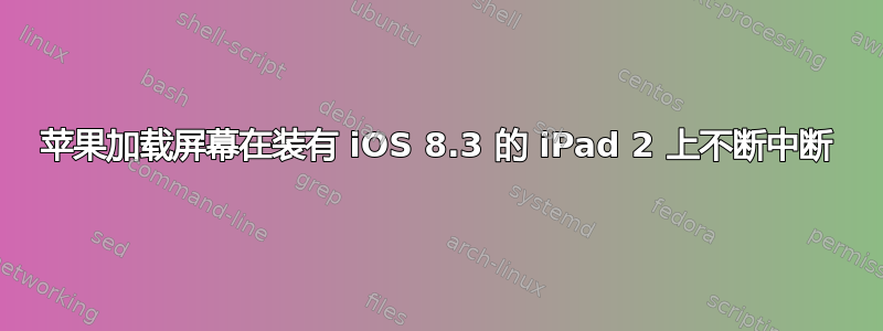 苹果加载屏幕在装有 iOS 8.3 的 iPad 2 上不断中断