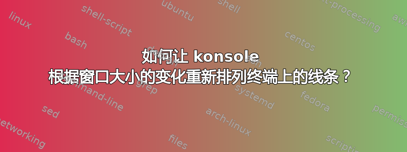 如何让 konsole 根据窗口大小的变化重新排列终端上的线条？