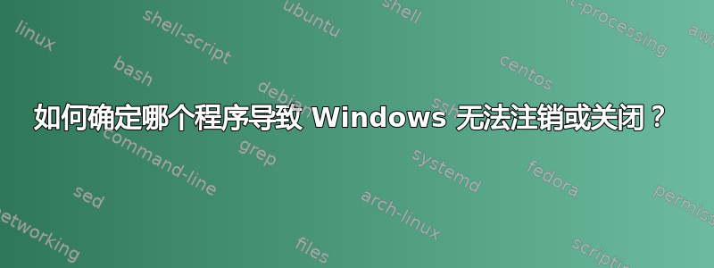 如何确定哪个程序导致 Windows 无法注销或关闭？