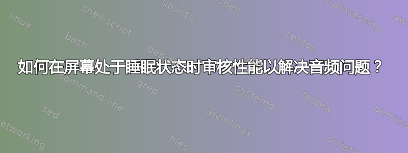 如何在屏幕处于睡眠状态时审核性能以解决音频问题？