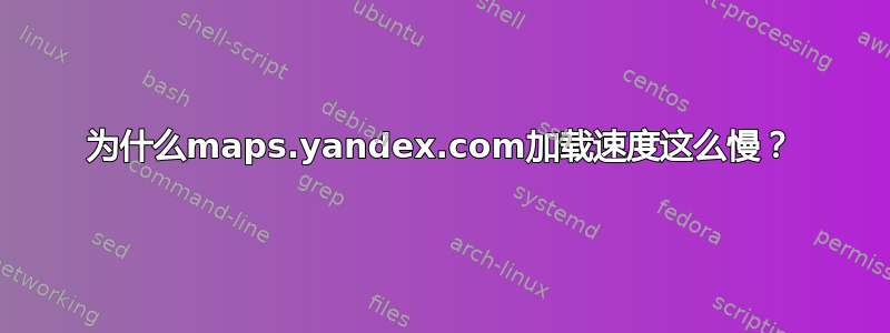 为什么maps.yandex.com加载速度这么慢？