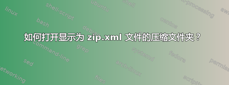 如何打开显示为 zip.xml 文件的压缩文件夹？