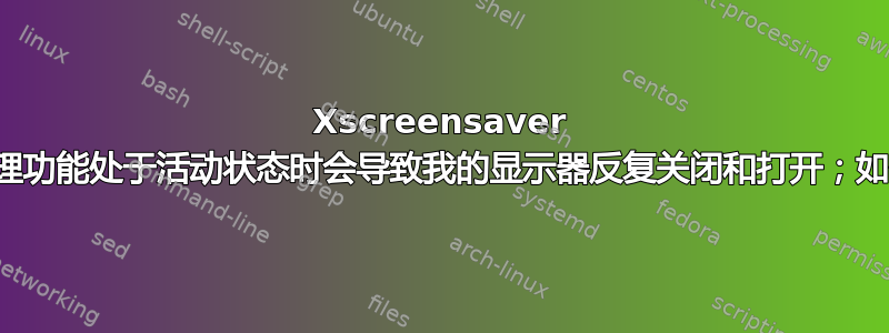 Xscreensaver 的电源管理功能处于活动状态时会导致我的显示器反复关闭和​​打开；如何修复？