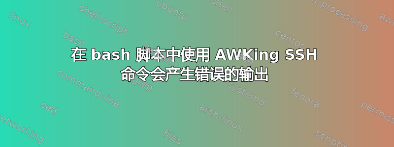 在 bash 脚本中使用 AWKing SSH 命令会产生错误的输出