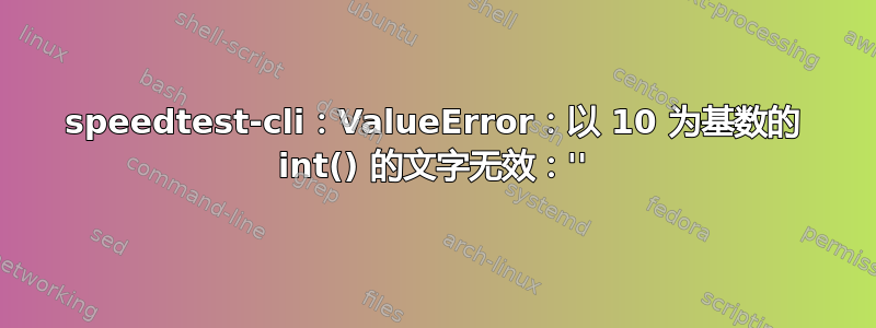 speedtest-cli：ValueError：以 10 为基数的 int() 的文字无效：''