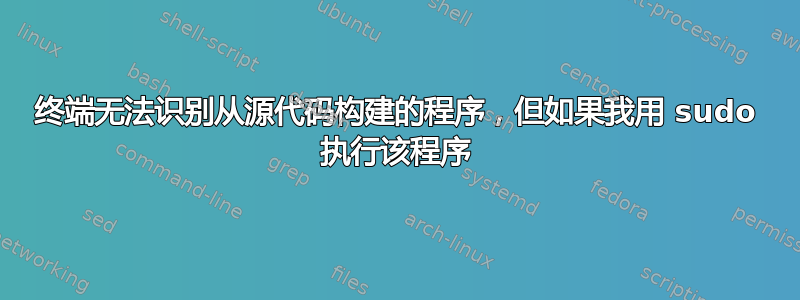 终端无法识别从源代码构建的程序，但如果我用 sudo 执行该程序