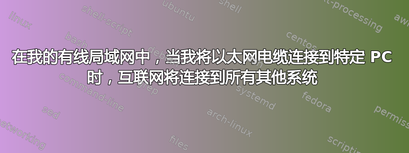 在我的有线局域网中，当我将以太网电缆连接到特定 PC 时，互联网将连接到所有其他系统