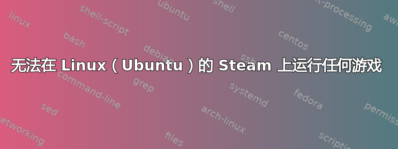 无法在 Linux（Ubuntu）的 Steam 上运行任何游戏