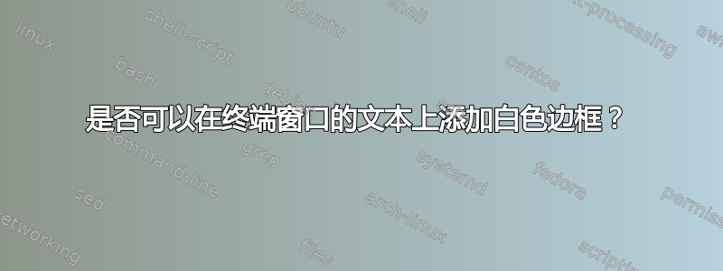 是否可以在终端窗口的文本上添加白色边框？