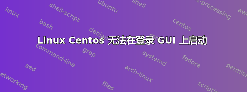 Linux Centos 无法在登录 GUI 上启动