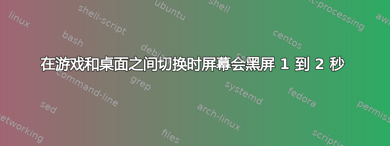 在游戏和桌面之间切换时屏幕会黑屏 1 到 2 秒