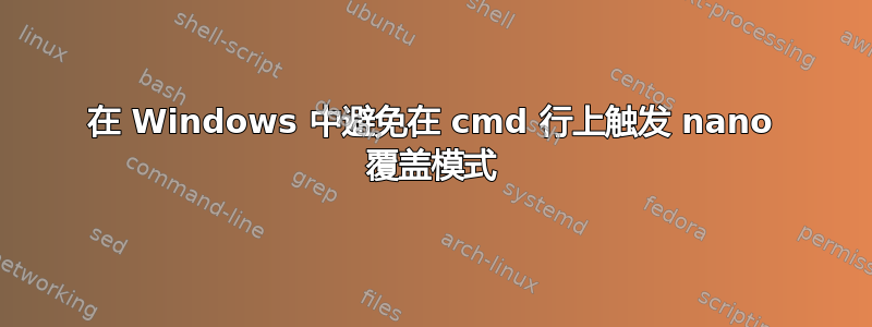 在 Windows 中避免在 cmd 行上触发 nano 覆盖模式