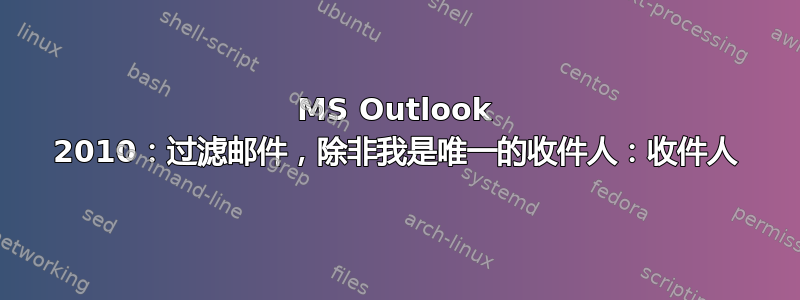 MS Outlook 2010：过滤邮件，除非我是唯一的收件人：收件人