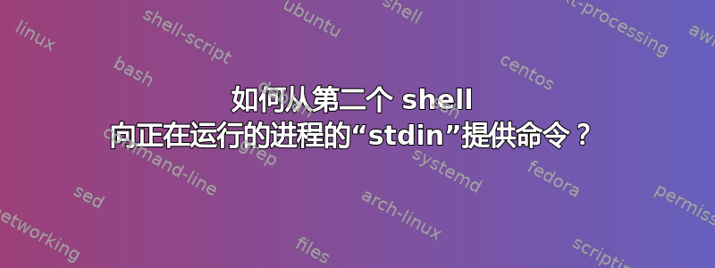 如何从第二个 shell 向正在运行的进程的“stdin”提供命令？