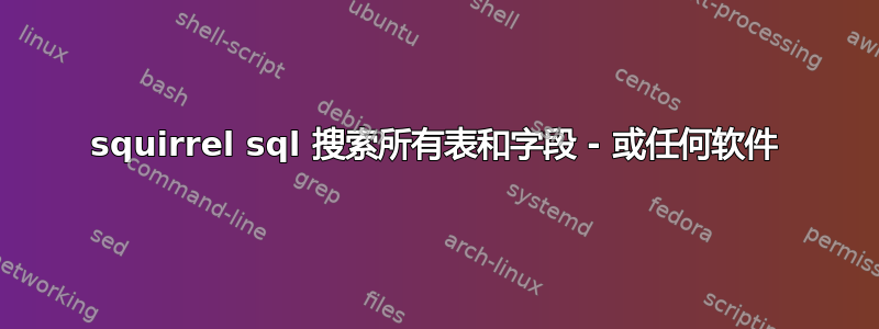 squirrel sql 搜索所有表和字段 - 或任何软件