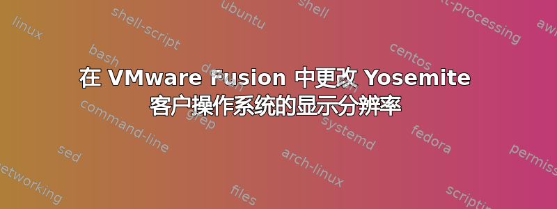 在 VMware Fusion 中更改 Yosemite 客户操作系统的显示分辨率