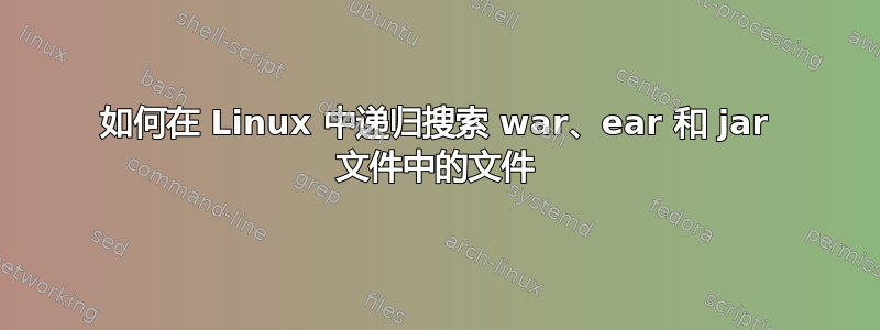 如何在 Linux 中递归搜索 war、ear 和 jar 文件中的文件