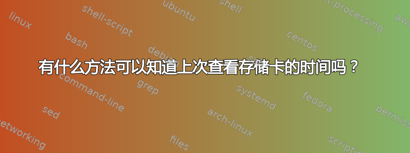 有什么方法可以知道上次查看存储卡的时间吗？ 