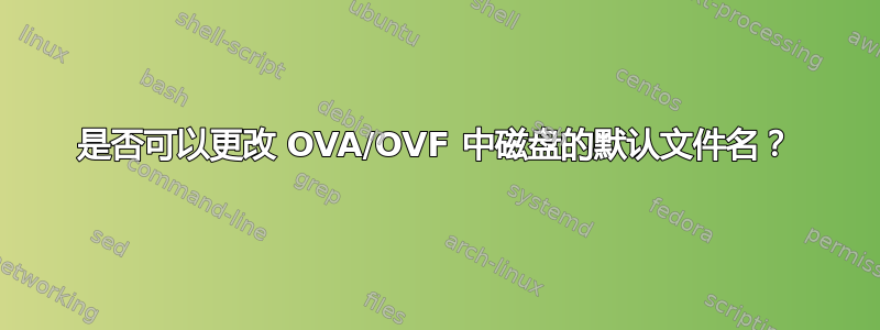 是否可以更改 OVA/OVF 中磁盘的默认文件名？