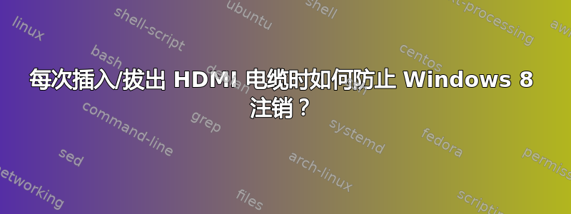 每次插入/拔出 HDMI 电缆时如何防止 Windows 8 注销？