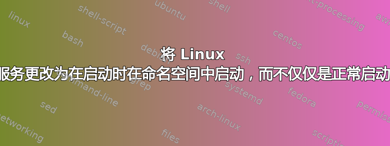 将 Linux 服务更改为在启动时在命名空间中启动，而不仅仅是正常启动