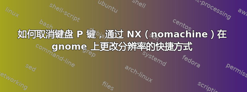 如何取消键盘 P 键，通过 NX（nomachine）在 gnome 上更改分辨率的快捷方式