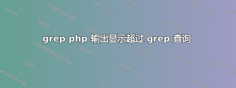 grep php 输出显示超过 grep 查询