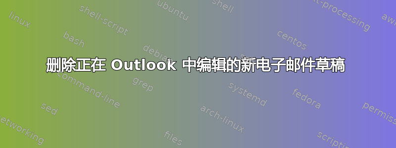 删除正在 Outlook 中编辑的新电子邮件草稿