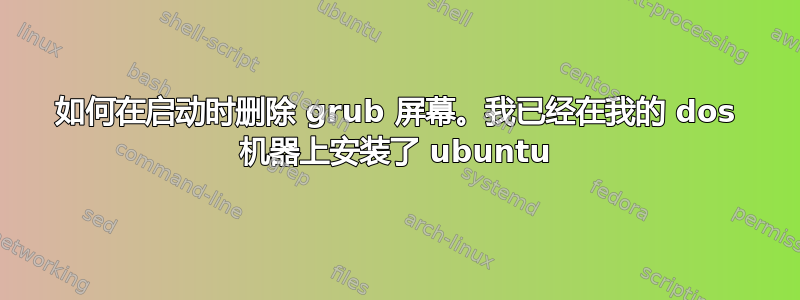 如何在启动时删除 grub 屏幕。我已经在我的 dos 机器上安装了 ubuntu