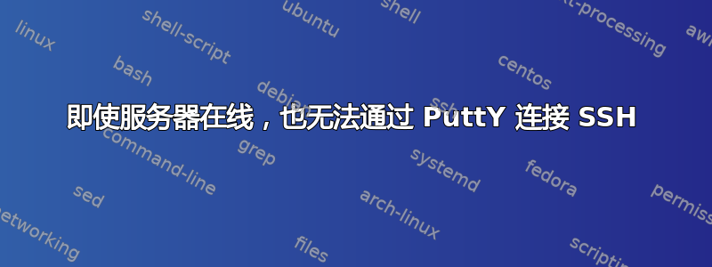 即使服务器在线，也无法通过 PuttY 连接 SSH