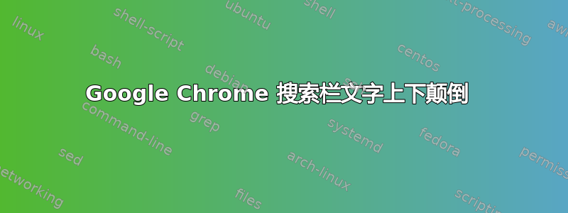 Google Chrome 搜索栏文字上下颠倒 