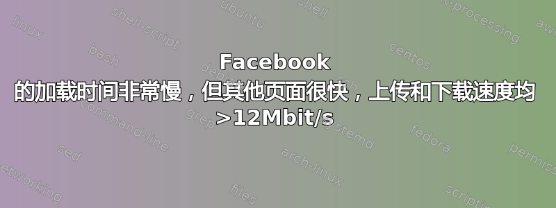 Facebook 的加载时间非常慢，但其他页面很快，上传和下载速度均 >12Mbit/s