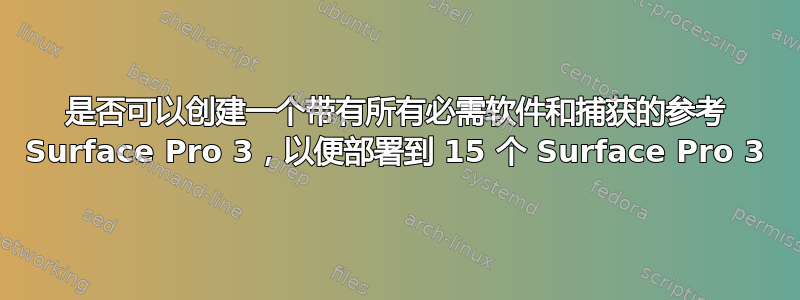 是否可以创建一个带有所有必需软件和捕获的参考 Surface Pro 3，以便部署到 15 个 Surface Pro 3