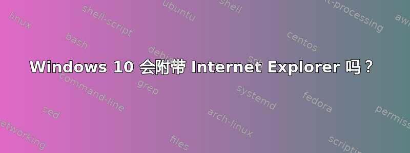 Windows 10 会附带 Internet Explorer 吗？