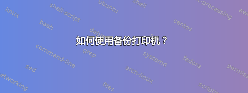 如何使用备份打印机？