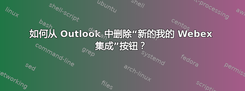 如何从 Outlook 中删除“新的我的 Webex 集成”按钮？