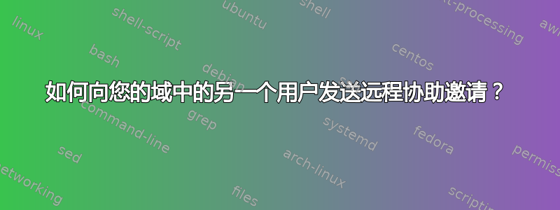 如何向您的域中的另一个用户发送远程协助邀请？