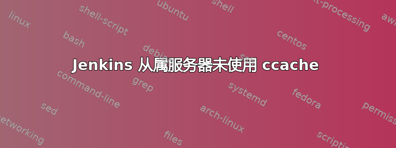 Jenkins 从属服务器未使用 ccache