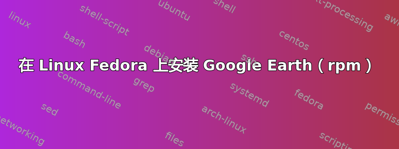 在 Linux Fedora 上安装 Google Earth（rpm）