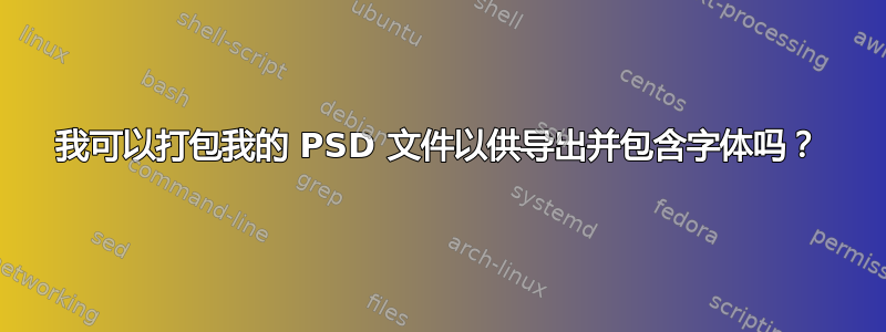 我可以打包我的 PSD 文件以供导出并包含字体吗？