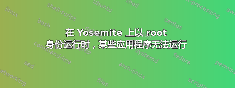 在 Yosemite 上以 root 身份运行时，某些应用程序无法运行