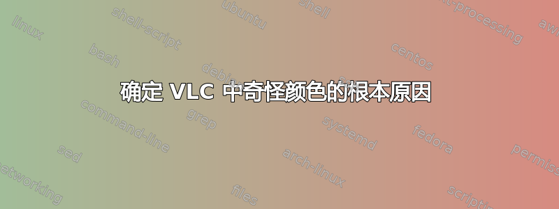 确定 VLC 中奇怪颜色的根本原因