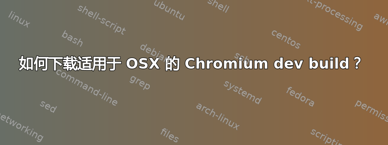 如何下载适用于 OSX 的 Chromium dev build？