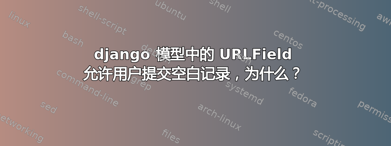 django 模型中的 URLField 允许用户提交空白记录，为什么？