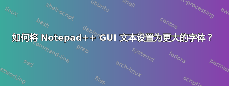 如何将 Notepad++ GUI 文本设置为更大的字体？