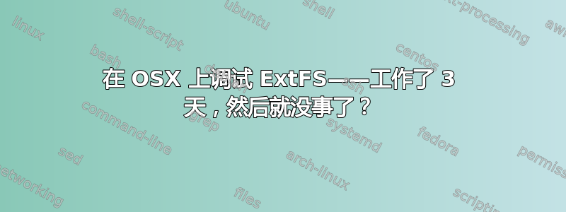 在 OSX 上调试 ExtFS——工作了 3 天，然后就没事了？