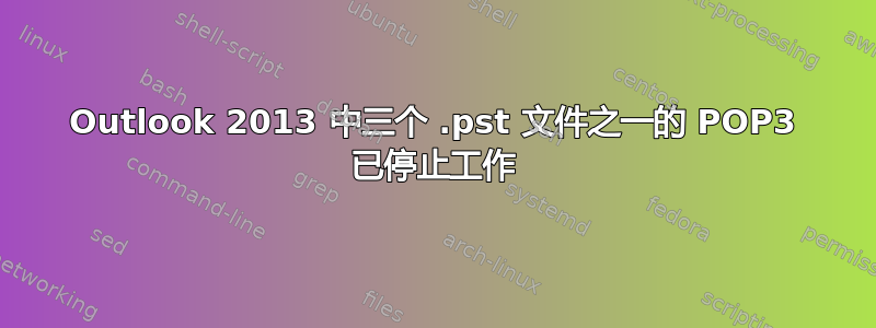 Outlook 2013 中三个 .pst 文件之一的 POP3 已停止工作