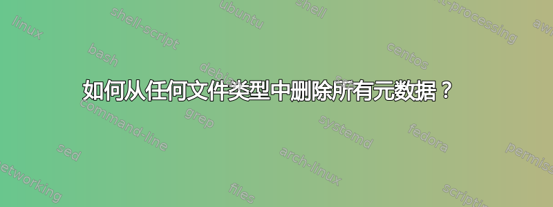 如何从任何文件类型中删除所有元数据？ 